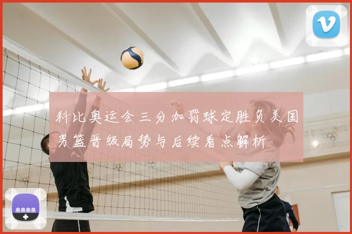 科比奥运会三分加罚球定胜负美国男篮晋级局势与后续看点解析