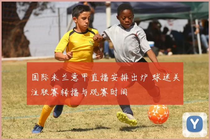 国际米兰意甲直播安排出炉 球迷关注联赛转播与观赛时间