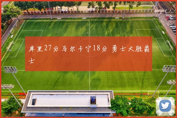 库里27分马尔卡宁18分 勇士大胜爵士