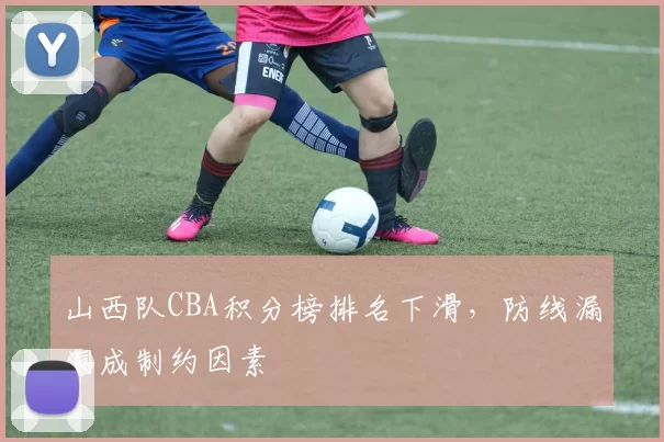 山西队CBA积分榜排名下滑,防线漏洞成制约因素