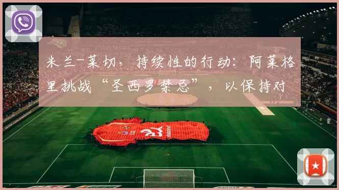 米兰-莱切，持续性的行动：阿莱格里挑战“圣西罗禁忌”，以保持对冠军的追逐