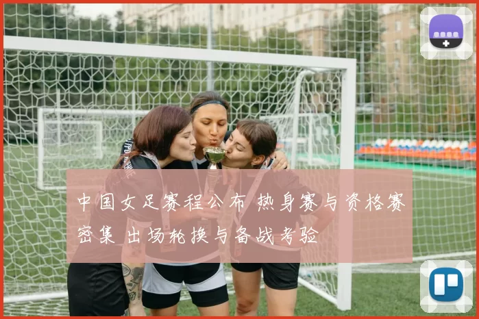 中国女足赛程公布 热身赛与资格赛密集 出场轮换与备战考验