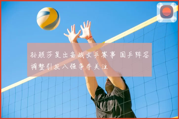 孙颖莎复出备战女乒赛事 国乒阵容调整引发八强争夺关注