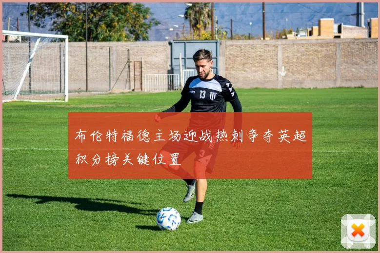 布伦特福德主场迎战热刺争夺英超积分榜关键位置