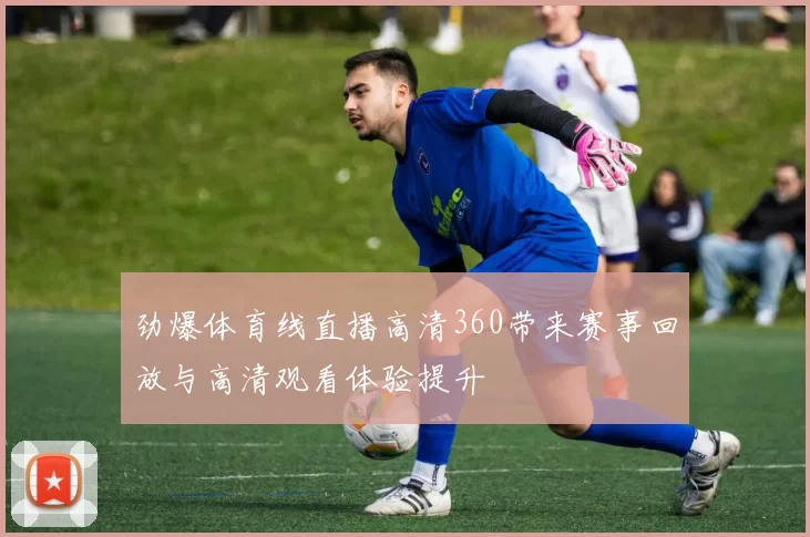 劲爆体育线直播高清360带来赛事回放与高清观看体验提升