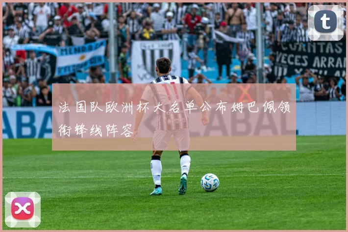 法国队欧洲杯大名单公布姆巴佩领衔锋线阵容