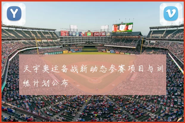 天宇奥运备战新动态参赛项目与训练计划公布