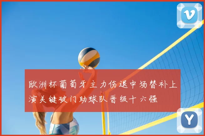 欧洲杯葡萄牙主力伤退中场替补上演关键破门助球队晋级十六强