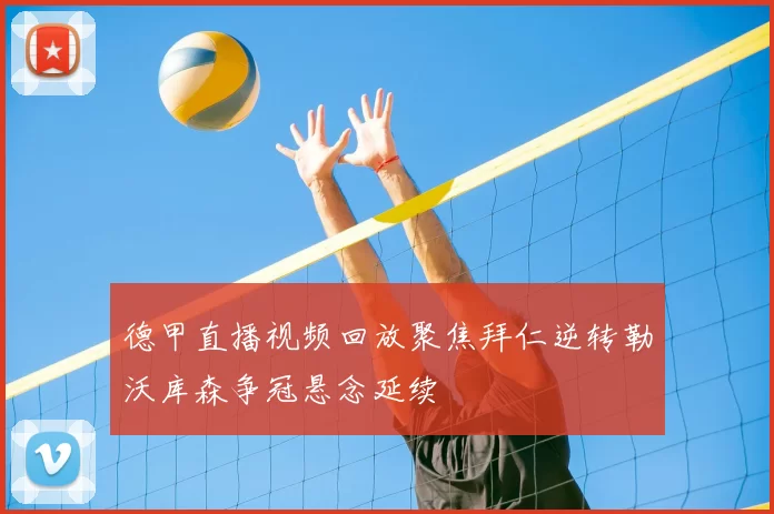 德甲直播视频回放聚焦拜仁逆转勒沃库森争冠悬念延续