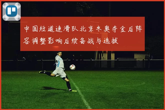 中国短道速滑队北京冬奥夺金后阵容调整影响后续备战与选拔