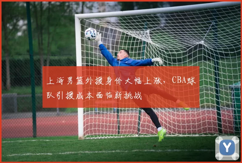 上海男篮外援身价大幅上涨，CBA球队引援成本面临新挑战