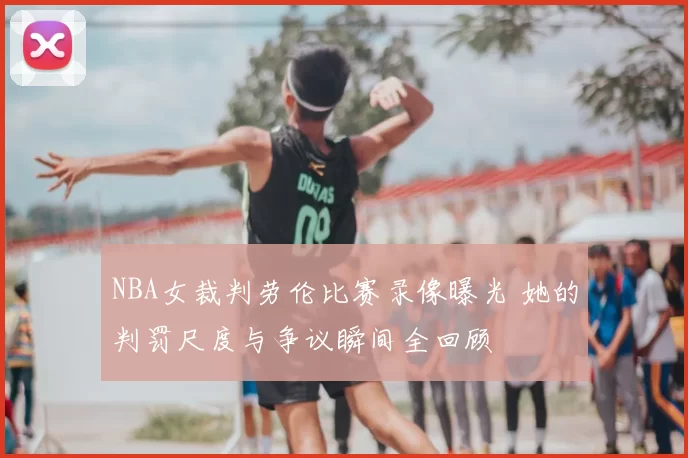 NBA女裁判劳伦比赛录像曝光 她的判罚尺度与争议瞬间全回顾