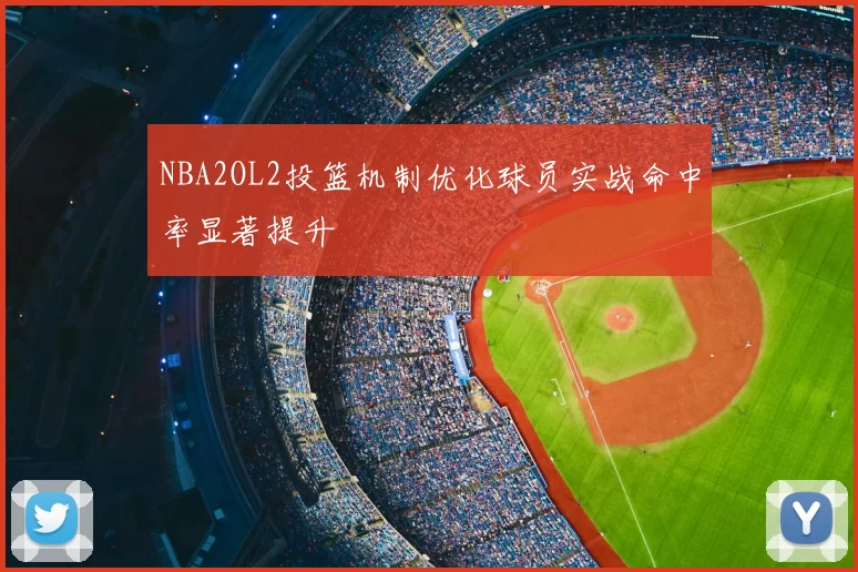 NBA2OL2投篮机制优化球员实战命中率显著提升