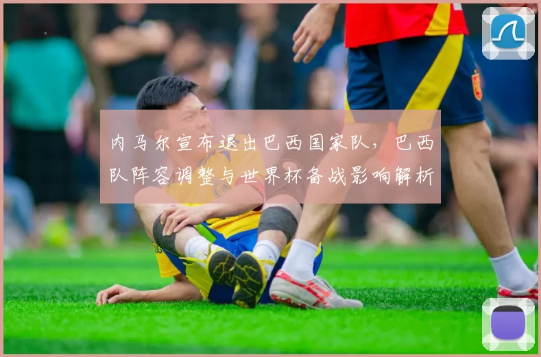 内马尔宣布退出巴西国家队，巴西队阵容调整与世界杯备战影响解析