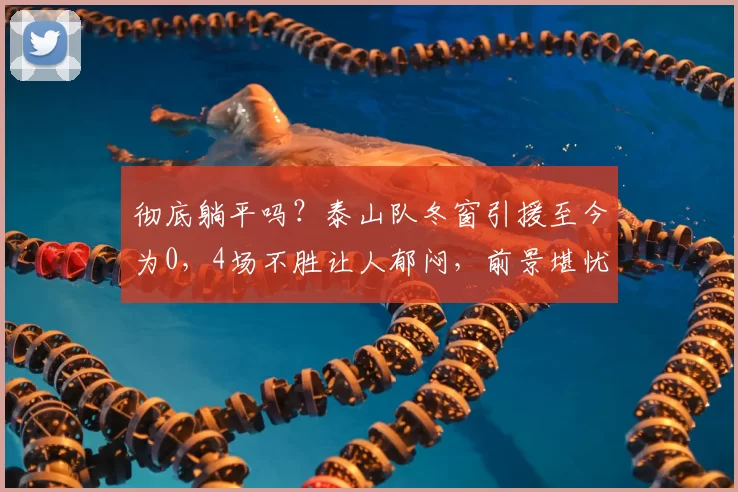 彻底躺平吗？泰山队冬窗引援至今为0，4场不胜让人郁闷，前景堪忧