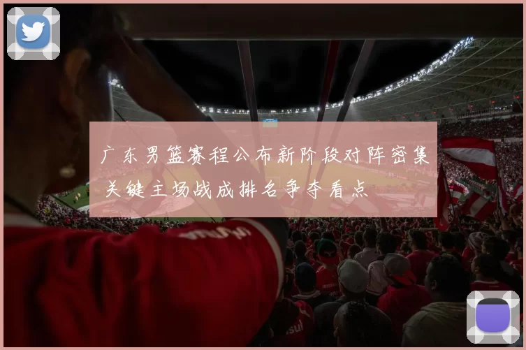 广东男篮赛程公布新阶段对阵密集 关键主场战成排名争夺看点