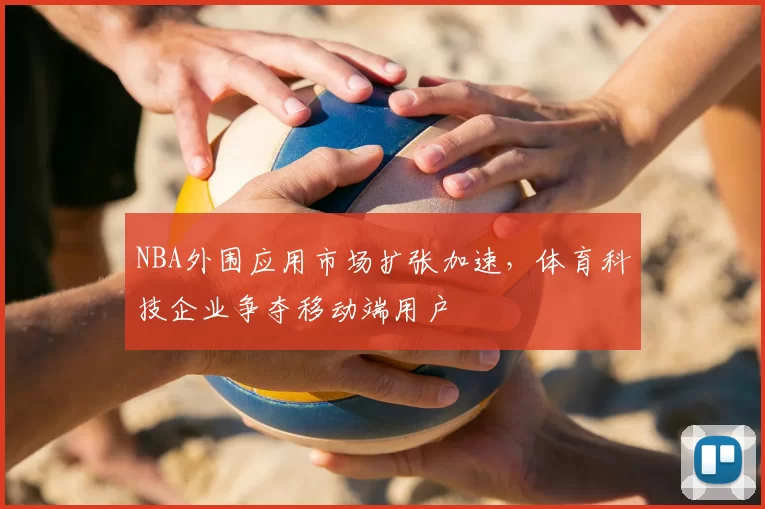 NBA外围应用市场扩张加速，体育科技企业争夺移动端用户