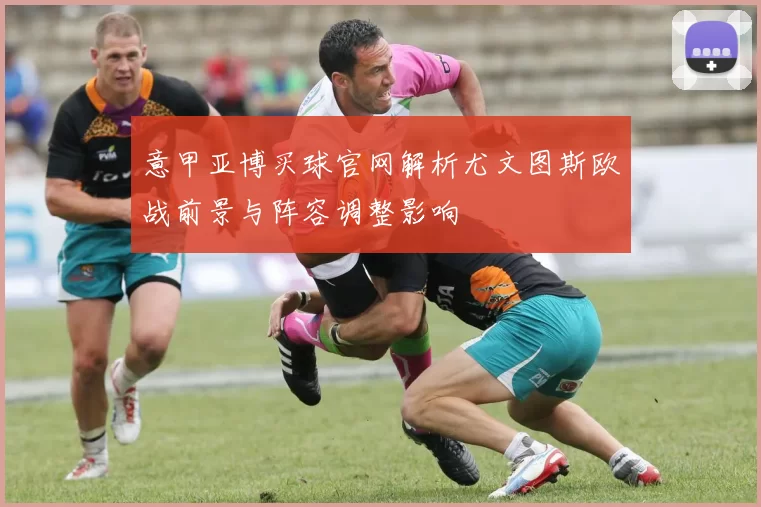 意甲亚博买球官网解析尤文图斯欧战前景与阵容调整影响