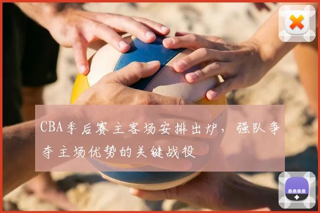 CBA季后赛主客场安排出炉，强队争夺主场优势的关键战役