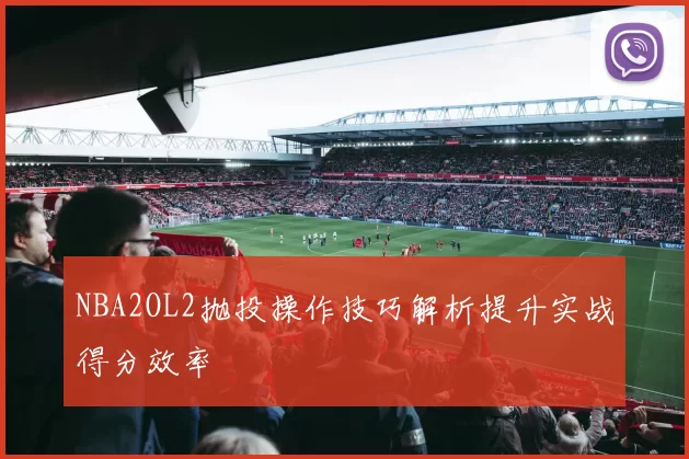 NBA2OL2抛投操作技巧解析提升实战得分效率