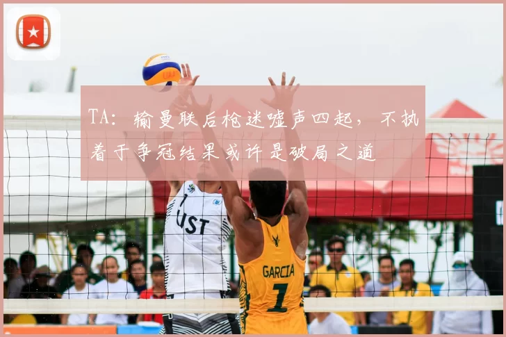 TA：输曼联后枪迷嘘声四起，不执着于争冠结果或许是破局之道