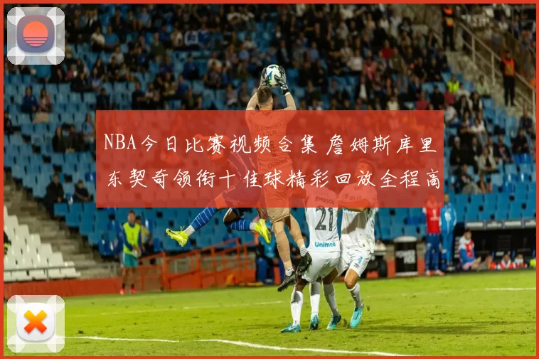 NBA今日比赛视频合集 詹姆斯库里东契奇领衔十佳球精彩回放全程高清看点