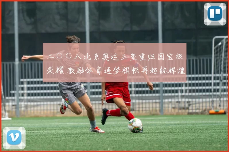 二○○八北京奥运玉玺重归国宝级荣耀 激励体育逐梦旗帜再起航辉煌