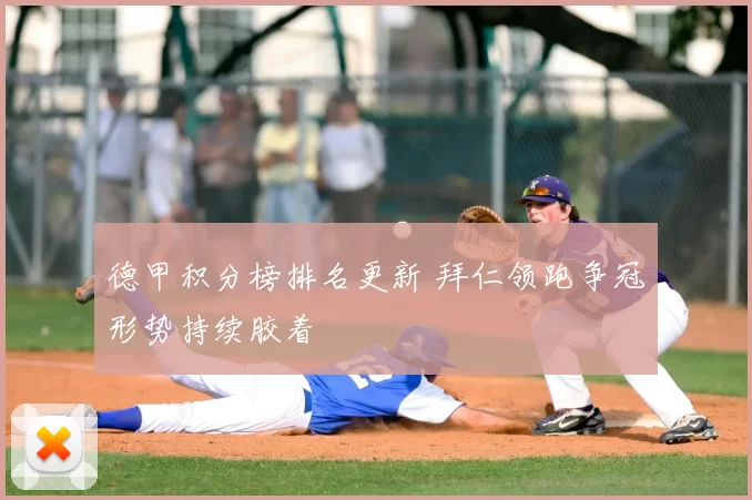 德甲积分榜排名更新 拜仁领跑争冠形势持续胶着