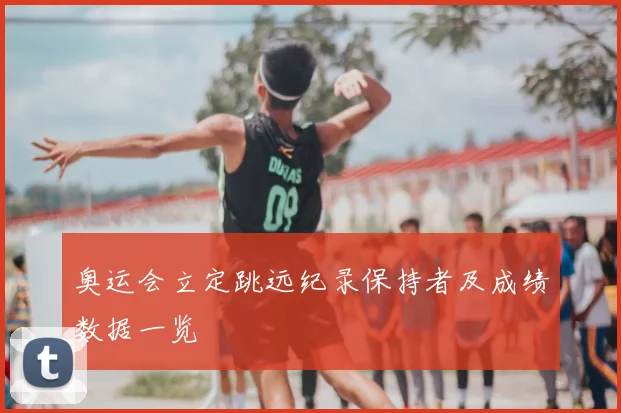 奥运会立定跳远纪录保持者及成绩数据一览