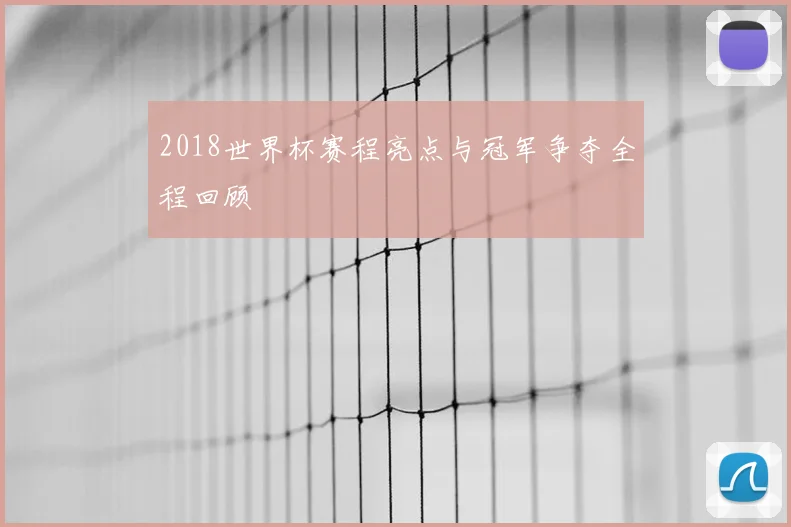 2018世界杯赛程亮点与冠军争夺全程回顾