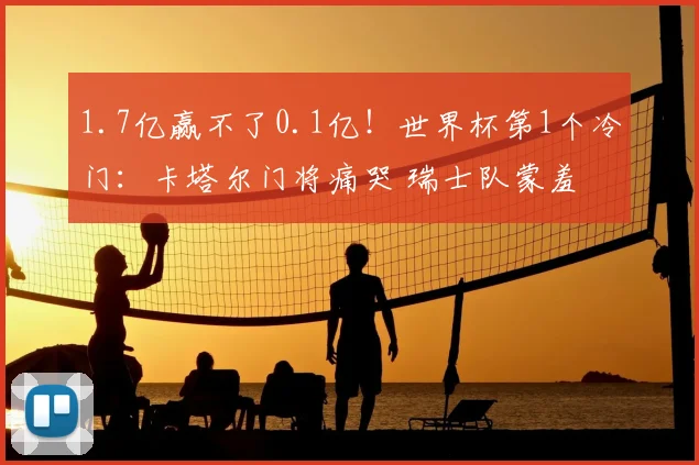 1.7亿赢不了0.1亿!世界杯第1个冷门:卡塔尔门将痛哭 瑞士队蒙羞