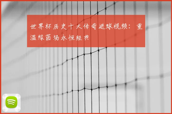 世界杯历史十大传奇进球视频：重温绿茵场永恒经典