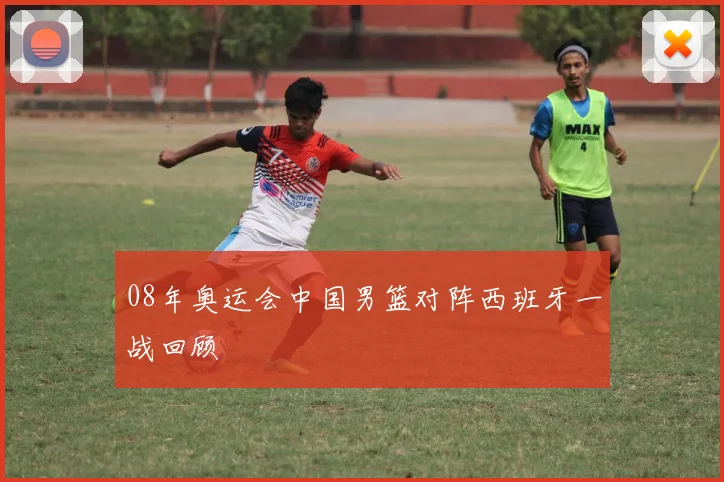 08年奥运会中国男篮对阵西班牙一战回顾
