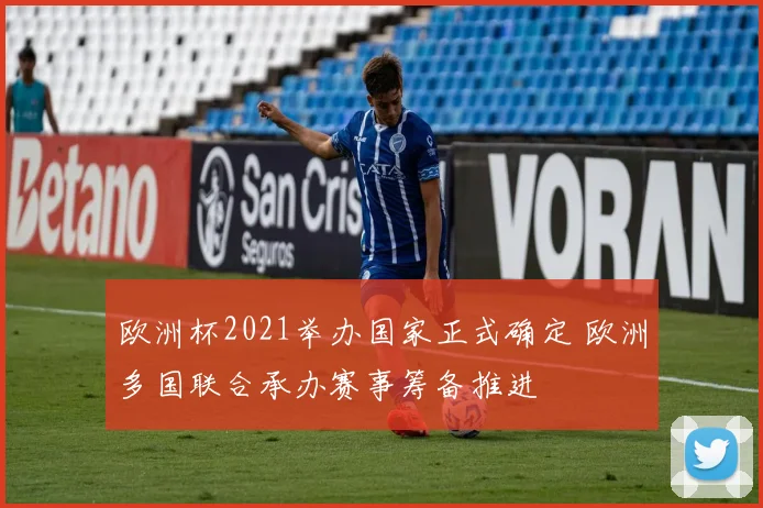 欧洲杯2021举办国家正式确定 欧洲多国联合承办赛事筹备推进