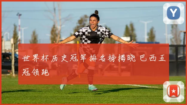 世界杯历史冠军排名榜揭晓 巴西五冠领跑