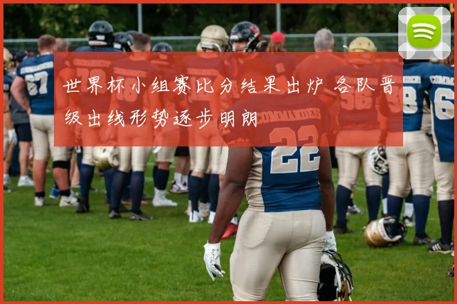 世界杯小组赛比分结果出炉 各队晋级出线形势逐步明朗