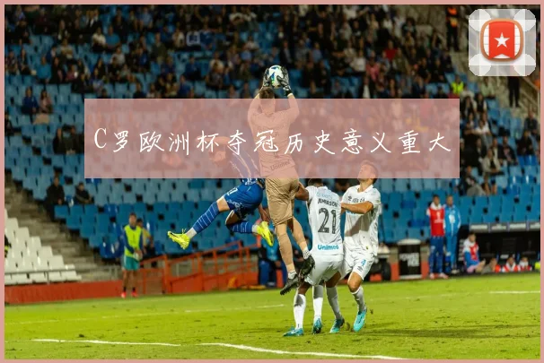 C罗欧洲杯夺冠历史意义重大