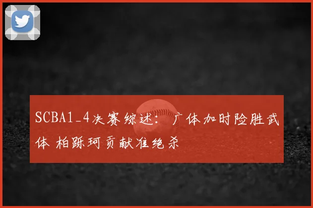 SCBA1_4决赛综述：广体加时险胜武体 柏跞珂贡献准绝杀