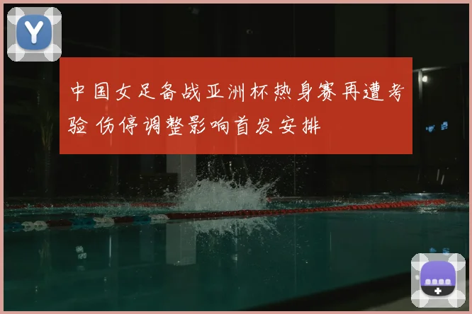 中国女足备战亚洲杯热身赛再遭考验 伤停调整影响首发安排