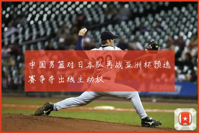 中国男篮对日本队再战亚洲杯预选赛争夺出线主动权