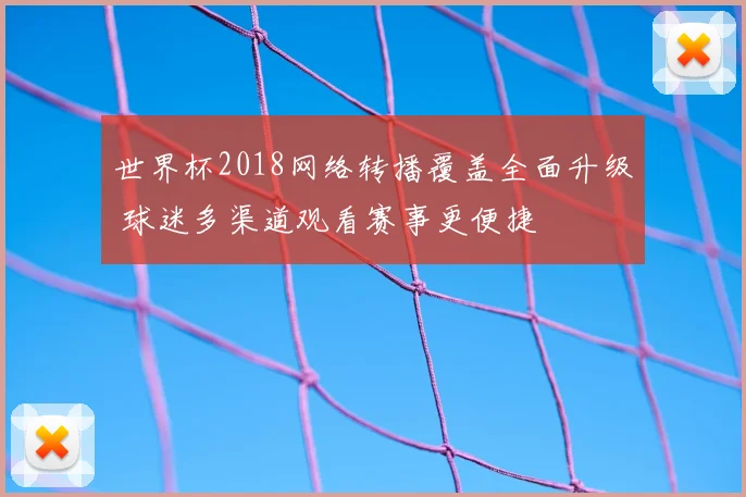 世界杯2018网络转播覆盖全面升级 球迷多渠道观看赛事更便捷