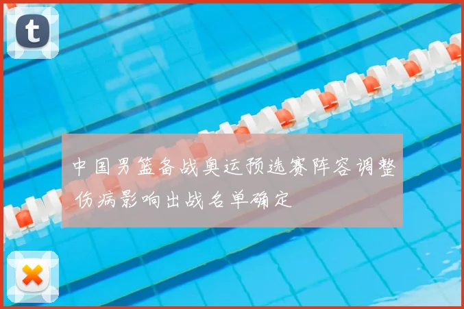 中国男篮备战奥运预选赛阵容调整 伤病影响出战名单确定