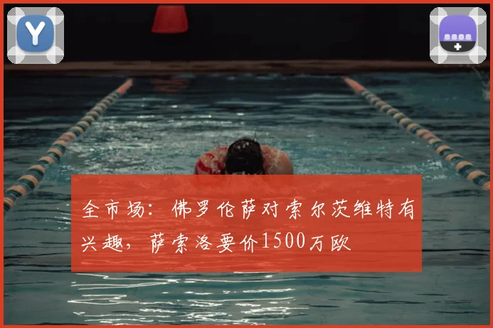 全市场：佛罗伦萨对索尔茨维特有兴趣，萨索洛要价1500万欧