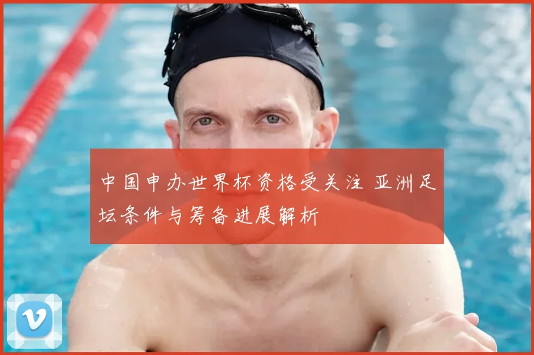 中国申办世界杯资格受关注 亚洲足坛条件与筹备进展解析