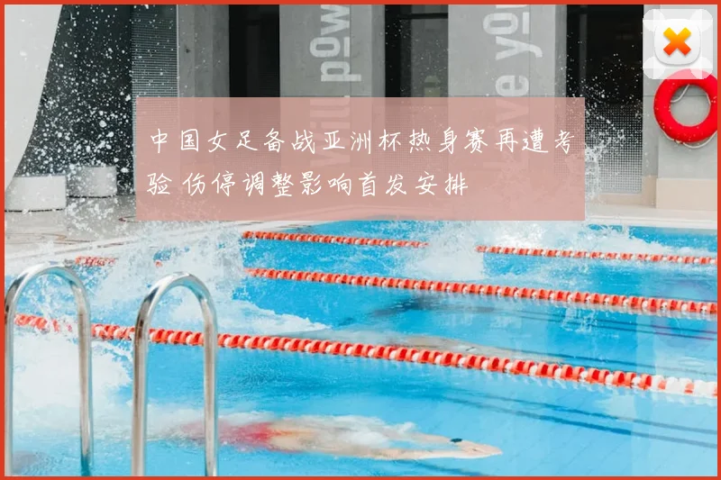 中国女足备战亚洲杯热身赛再遭考验 伤停调整影响首发安排