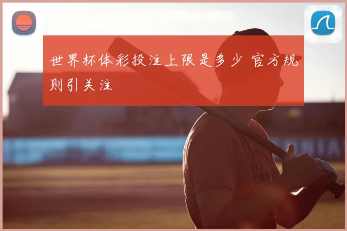 世界杯体彩投注上限是多少 官方规则引关注