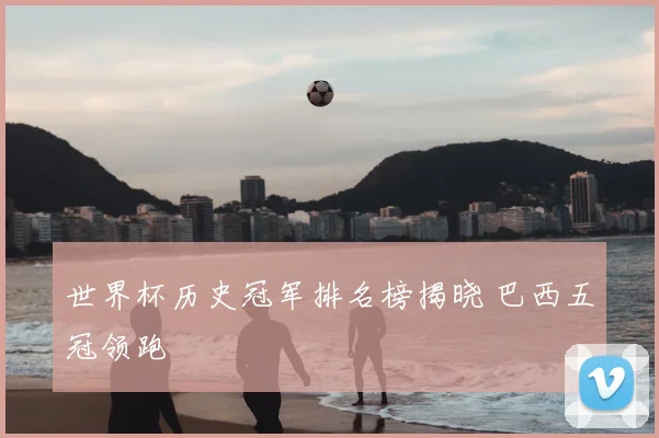 世界杯历史冠军排名榜揭晓 巴西五冠领跑