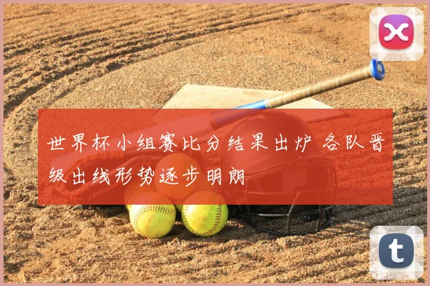 世界杯小组赛比分结果出炉 各队晋级出线形势逐步明朗