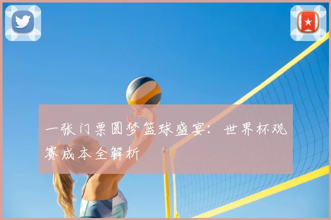 一张门票圆梦篮球盛宴:世界杯观赛成本全解析