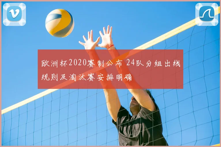 欧洲杯2020赛制公布 24队分组出线规则及淘汰赛安排明确